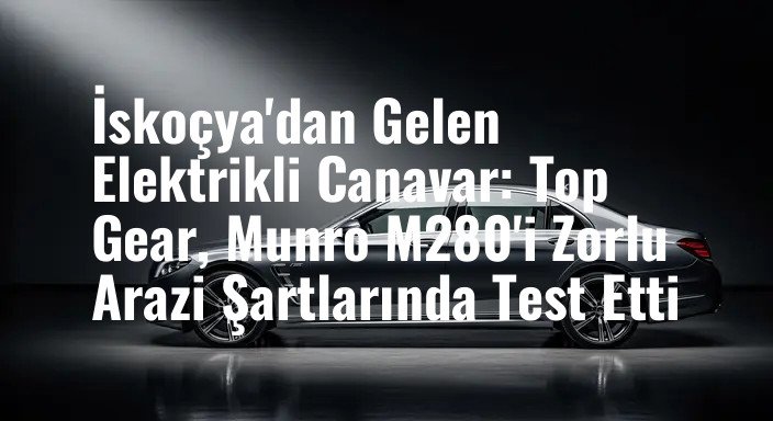 İskoçya'dan Gelen Elektrikli Canavar: Top Gear, Munro M280'i Zorlu Arazi Şartlarında Test Etti