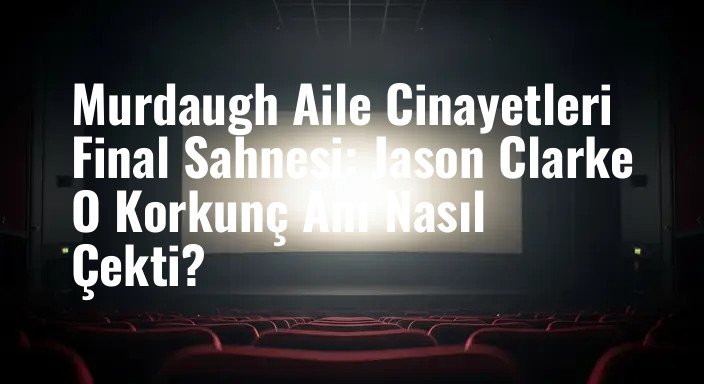 Murdaugh Aile Cinayetleri Final Sahnesi: Jason Clarke O Korkunç Anı Nasıl Çekti?