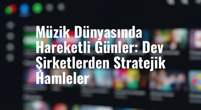 Müzik Dünyasında Hareketli Günler: Dev Şirketlerden Stratejik Hamleler