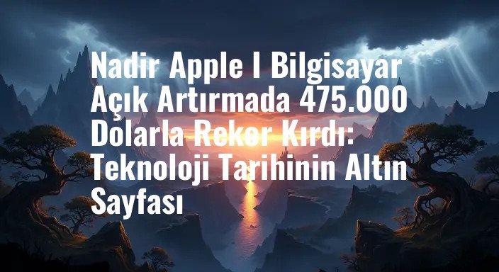 Nadir Apple I Bilgisayar Açık Artırmada 475.000 Dolarla Rekor Kırdı: Teknoloji Tarihinin Altın Sayfası