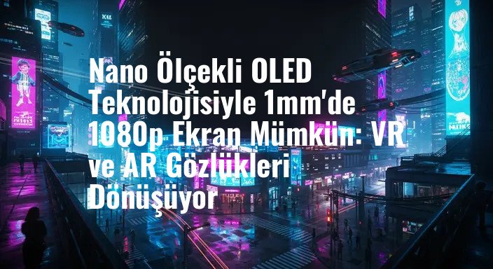 Nano Ölçekli OLED Teknolojisiyle 1mm'de 1080p Ekran Mümkün: VR ve AR Gözlükleri Dönüşüyor