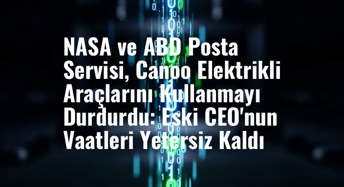 NASA ve ABD Posta Servisi, Canoo Elektrikli Araçlarını Kullanmayı Durdurdu: Eski CEO'nun Vaatleri Yetersiz Kaldı