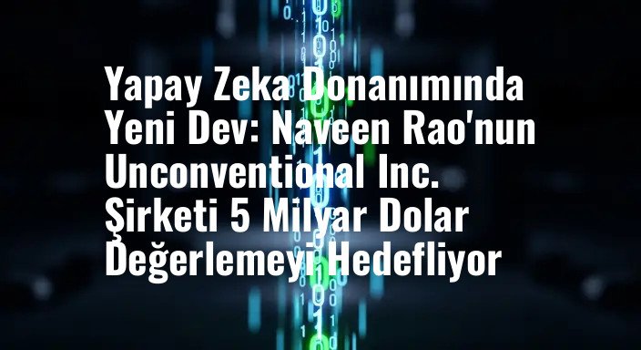 Yapay Zeka Donanımında Yeni Dev: Naveen Rao'nun Unconventional Inc. Şirketi 5 Milyar Dolar Değerlemeyi Hedefliyor