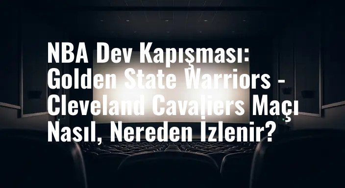 NBA Dev Kapışması: Golden State Warriors - Cleveland Cavaliers Maçı Nasıl, Nereden İzlenir?