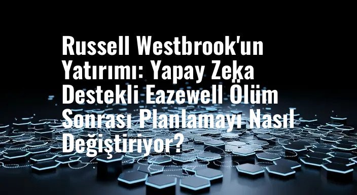 Russell Westbrook'un Yatırımı: Yapay Zeka Destekli Eazewell Ölüm Sonrası Planlamayı Nasıl Değiştiriyor?