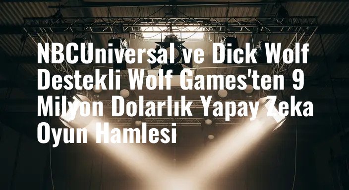 NBCUniversal ve Dick Wolf Destekli Wolf Games'ten 9 Milyon Dolarlık Yapay Zeka Oyun Hamlesi