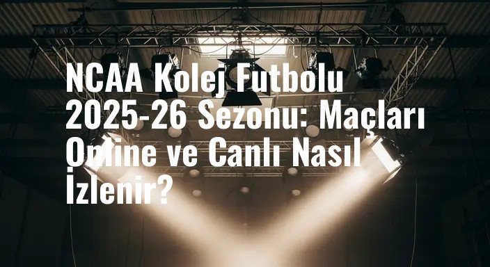 NCAA Kolej Futbolu 2025-26 Sezonu: Maçları Online ve Canlı Nasıl İzlenir?