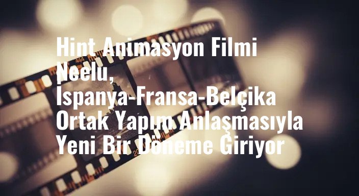 Hint Animasyon Filmi Neelu, İspanya-Fransa-Belçika Ortak Yapım Anlaşmasıyla Yeni Bir Döneme Giriyor