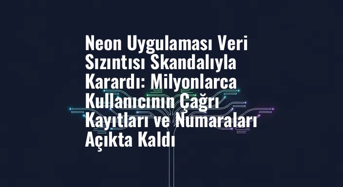 Neon Uygulaması Veri Sızıntısı Skandalıyla Karardı: Milyonlarca Kullanıcının Çağrı Kayıtları ve Numaraları Açıkta Kaldı