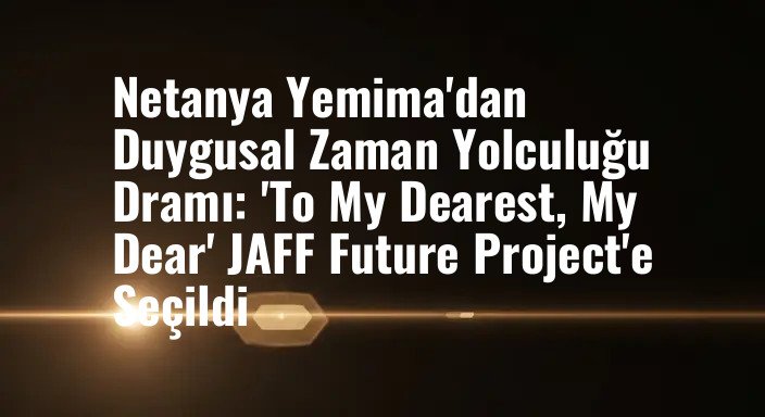 Netanya Yemima'dan Duygusal Zaman Yolculuğu Dramı: 'To My Dearest, My Dear' JAFF Future Project'e Seçildi