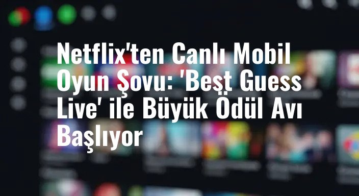 Netflix'ten Canlı Mobil Oyun Şovu: 'Best Guess Live' ile Büyük Ödül Avı Başlıyor
