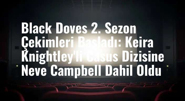 Black Doves 2. Sezon Çekimleri Başladı: Keira Knightley'li Casus Dizisine Neve Campbell Dahil Oldu