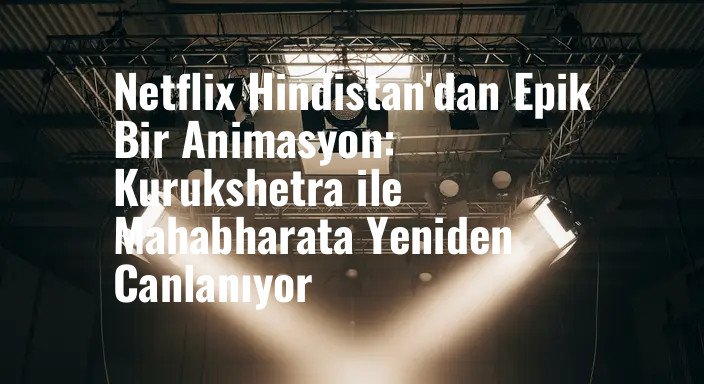 Netflix Hindistan'dan Epik Bir Animasyon: Kurukshetra ile Mahabharata Yeniden Canlanıyor