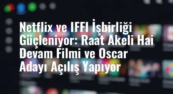Netflix ve IFFI İşbirliği Güçleniyor: Raat Akeli Hai Devam Filmi ve Oscar Adayı Açılış Yapıyor