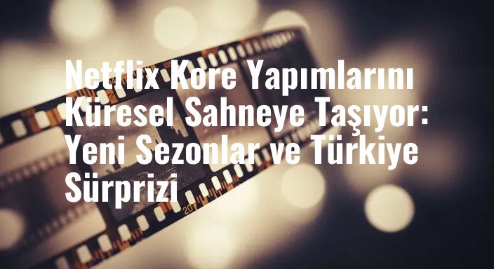 Netflix Kore Yapımlarını Küresel Sahneye Taşıyor: Yeni Sezonlar ve Türkiye Sürprizi