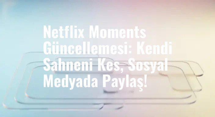 Netflix Moments Güncellemesi: Kendi Sahneni Kes, Sosyal Medyada Paylaş!