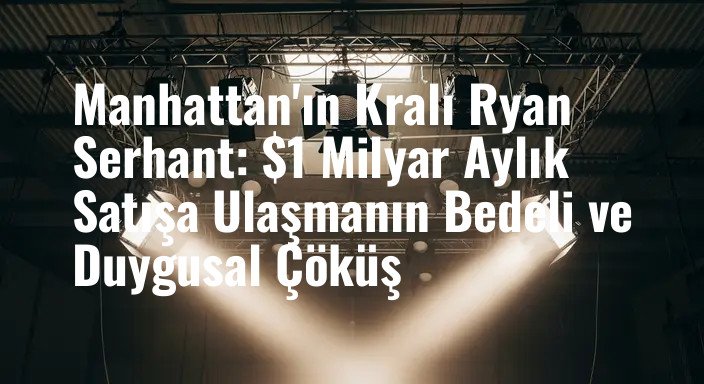Manhattan'ın Kralı Ryan Serhant: $1 Milyar Aylık Satışa Ulaşmanın Bedeli ve Duygusal Çöküş