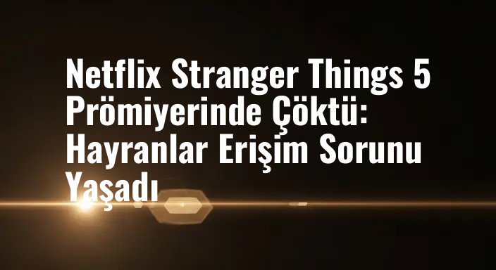 Netflix Stranger Things 5 Prömiyerinde Çöktü: Hayranlar Erişim Sorunu Yaşadı