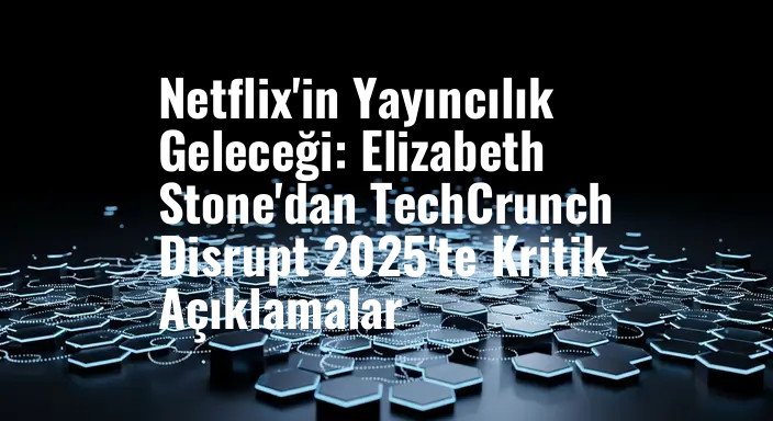 Netflix'in Yayıncılık Geleceği: Elizabeth Stone'dan TechCrunch Disrupt 2025'te Kritik Açıklamalar