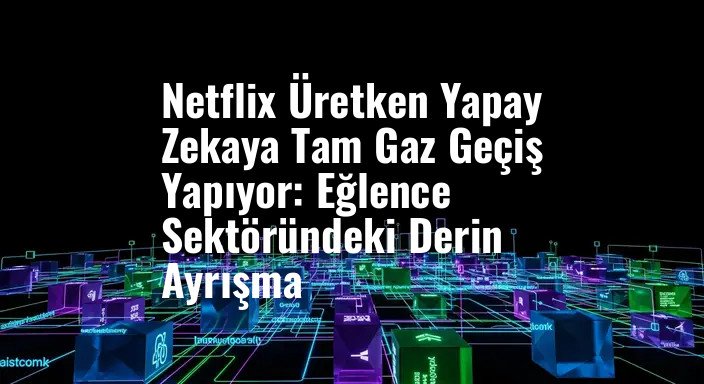 Netflix Üretken Yapay Zekaya Tam Gaz Geçiş Yapıyor: Eğlence Sektöründeki Derin Ayrışma