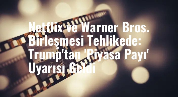 Netflix ve Warner Bros. Birleşmesi Tehlikede: Trump'tan 'Piyasa Payı' Uyarısı Geldi