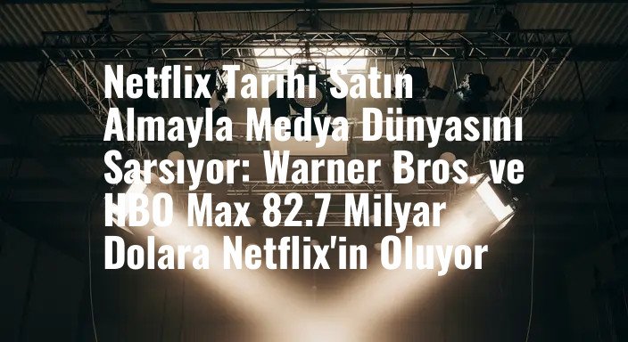 Netflix Tarihi Satın Almayla Medya Dünyasını Sarsıyor: Warner Bros. ve HBO Max 82.7 Milyar Dolara Netflix'in Oluyor
