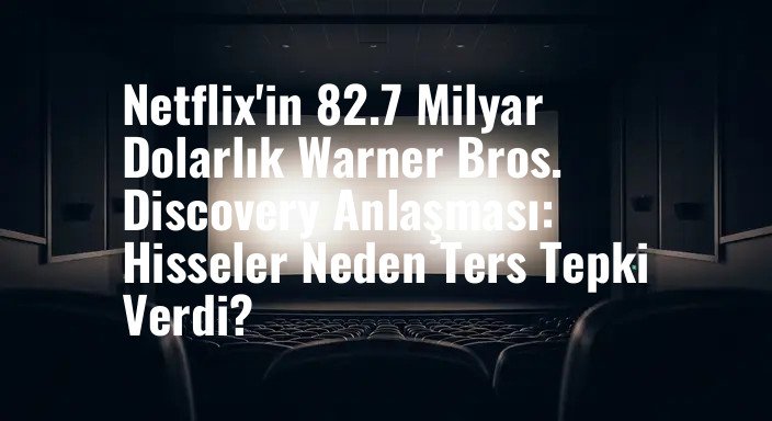 Netflix'in 82.7 Milyar Dolarlık Warner Bros. Discovery Anlaşması: Hisseler Neden Ters Tepki Verdi?