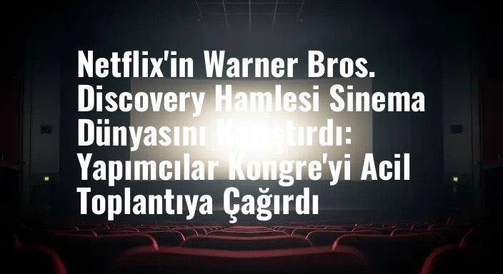 Netflix'in Warner Bros. Discovery Hamlesi Sinema Dünyasını Karıştırdı: Yapımcılar Kongre'yi Acil Toplantıya Çağırdı