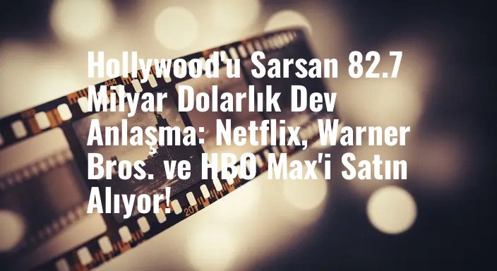 Hollywood'u Sarsan 82.7 Milyar Dolarlık Dev Anlaşma: Netflix, Warner Bros. ve HBO Max'i Satın Alıyor!
