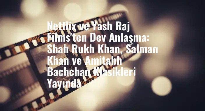Netflix ve Yash Raj Films'ten Dev Anlaşma: Shah Rukh Khan, Salman Khan ve Amitabh Bachchan Klasikleri Yayında