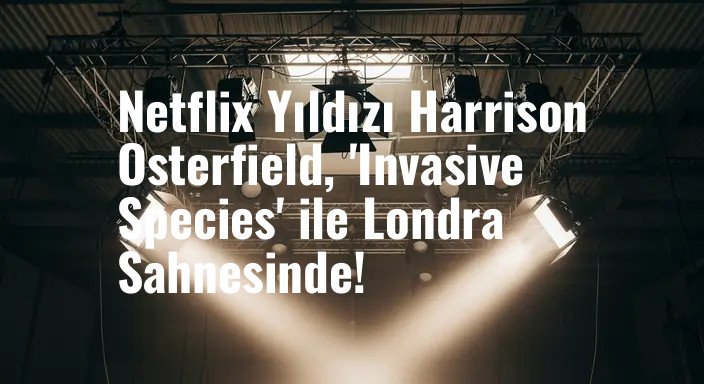 Netflix Yıldızı Harrison Osterfield, 'Invasive Species' ile Londra Sahnesinde!