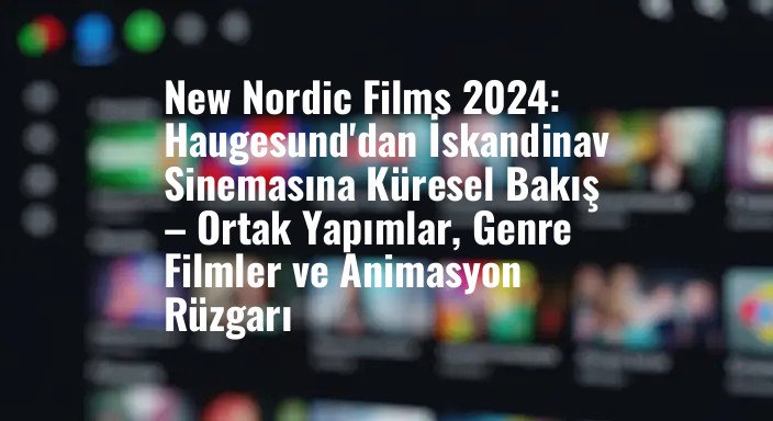 New Nordic Films 2024: Haugesund'dan İskandinav Sinemasına Küresel Bakış – Ortak Yapımlar, Genre Filmler ve Animasyon Rüzgarı
