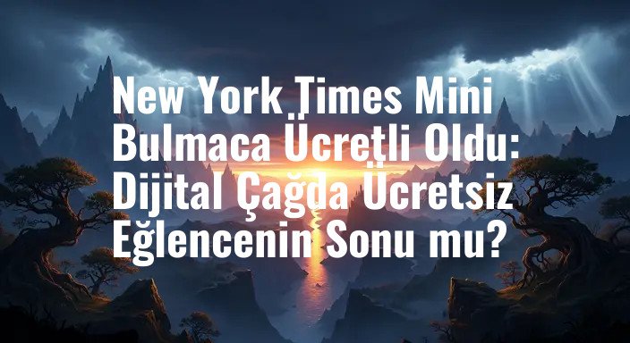 New York Times Mini Bulmaca Ücretli Oldu: Dijital Çağda Ücretsiz Eğlencenin Sonu mu?