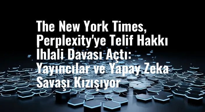 The New York Times, Perplexity'ye Telif Hakkı İhlali Davası Açtı: Yayıncılar ve Yapay Zeka Savaşı Kızışıyor