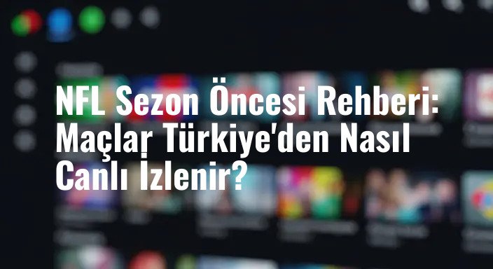 NFL Sezon Öncesi Rehberi: Maçlar Türkiye'den Nasıl Canlı İzlenir?