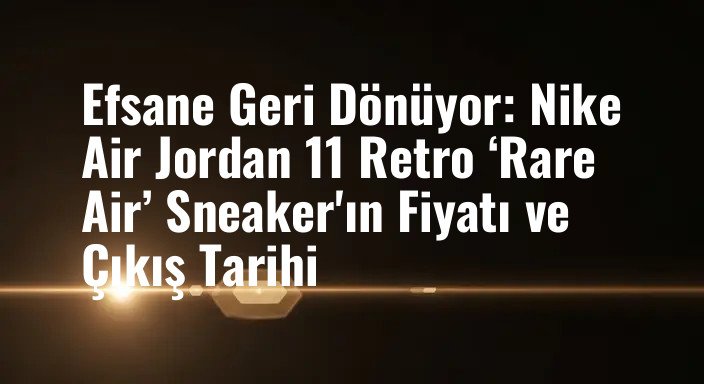 Efsane Geri Dönüyor: Nike Air Jordan 11 Retro ‘Rare Air’ Sneaker'ın Fiyatı ve Çıkış Tarihi