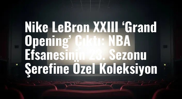 Nike LeBron XXIII ‘Grand Opening’ Çıktı: NBA Efsanesinin 23. Sezonu Şerefine Özel Koleksiyon