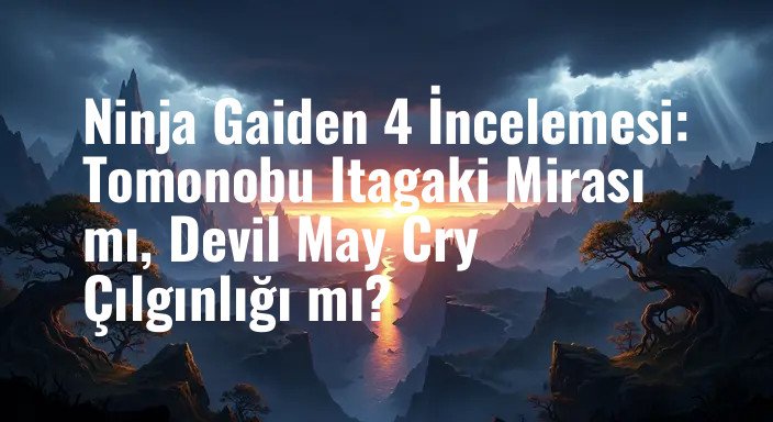 Ninja Gaiden 4 İncelemesi: Tomonobu Itagaki Mirası mı, Devil May Cry Çılgınlığı mı?