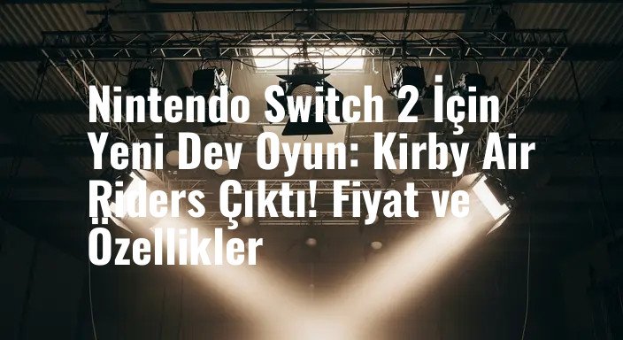 Nintendo Switch 2 İçin Yeni Dev Oyun: Kirby Air Riders Çıktı! Fiyat ve Özellikler