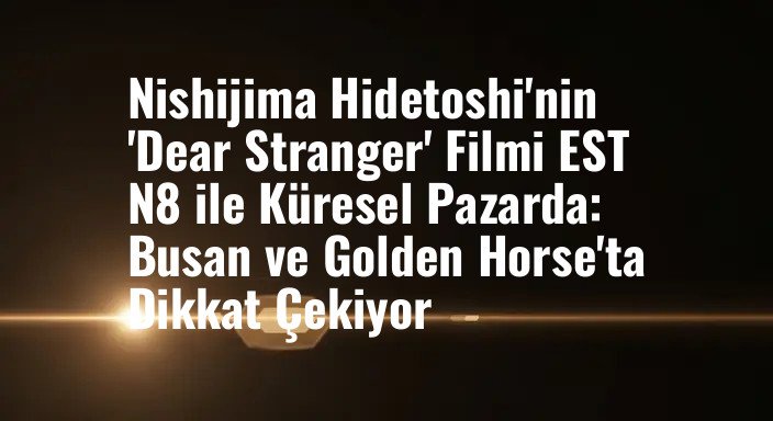 Nishijima Hidetoshi'nin 'Dear Stranger' Filmi EST N8 ile Küresel Pazarda: Busan ve Golden Horse'ta Dikkat Çekiyor