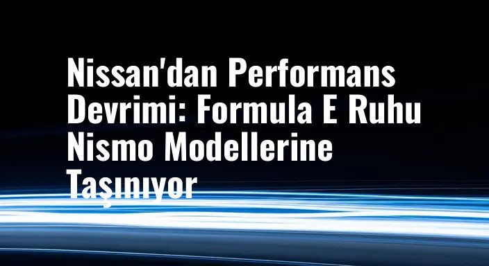 Nissan'dan Performans Devrimi: Formula E Ruhu Nismo Modellerine Taşınıyor