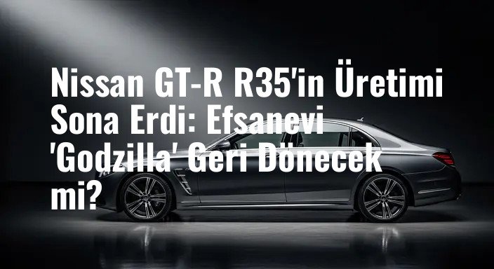 Nissan GT-R R35'in Üretimi Sona Erdi: Efsanevi 'Godzilla' Geri Dönecek mi?
