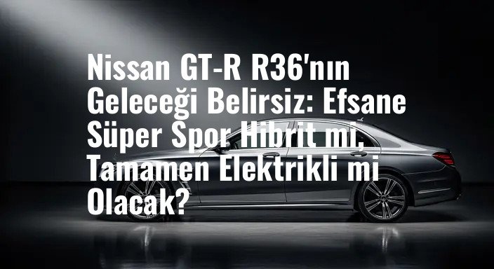 Nissan GT-R R36'nın Geleceği Belirsiz: Efsane Süper Spor Hibrit mi, Tamamen Elektrikli mi Olacak?