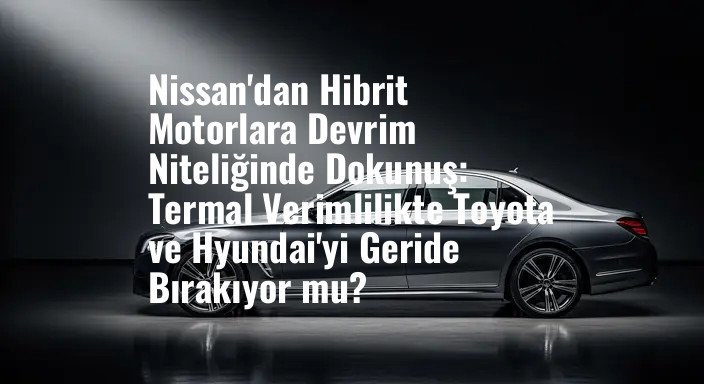 Nissan'dan Hibrit Motorlara Devrim Niteliğinde Dokunuş: Termal Verimlilikte Toyota ve Hyundai'yi Geride Bırakıyor mu?