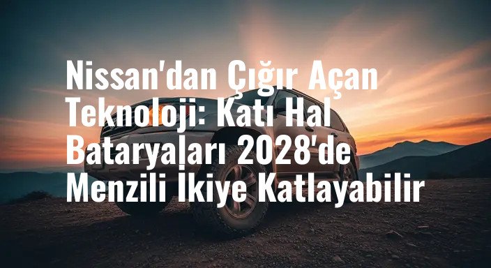 Nissan'dan Çığır Açan Teknoloji: Katı Hal Bataryaları 2028'de Menzili İkiye Katlayabilir