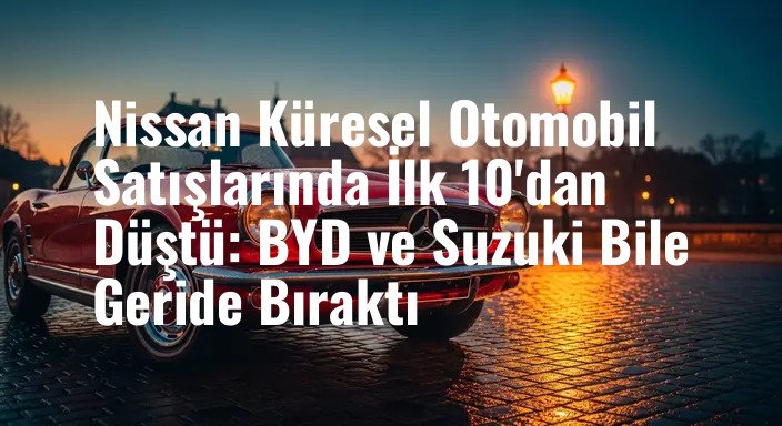 Nissan Küresel Otomobil Satışlarında İlk 10'dan Düştü: BYD ve Suzuki Bile Geride Bıraktı