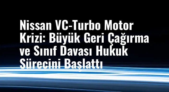 Nissan VC-Turbo Motor Krizi: Büyük Geri Çağırma ve Sınıf Davası Hukuk Sürecini Başlattı