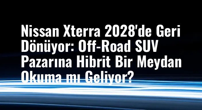 Nissan Xterra 2028'de Geri Dönüyor: Off-Road SUV Pazarına Hibrit Bir Meydan Okuma mı Geliyor?