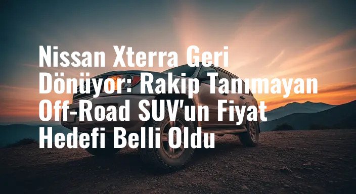 Nissan Xterra Geri Dönüyor: Rakip Tanımayan Off-Road SUV'un Fiyat Hedefi Belli Oldu