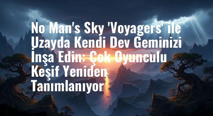 No Man's Sky 'Voyagers' ile Uzayda Kendi Dev Geminizi İnşa Edin: Çok Oyunculu Keşif Yeniden Tanımlanıyor